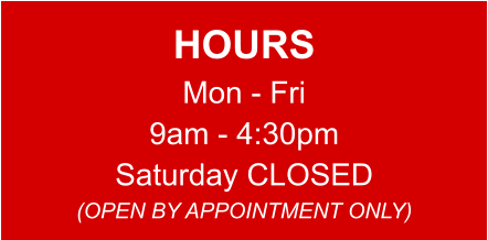 HOURS Mon - Fri 9am - 4:30pm Saturday CLOSED (OPEN BY APPOINTMENT ONLY)